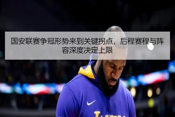 国安联赛争冠形势来到关键拐点，后程赛程与阵容深度决定上限（kaiyun）